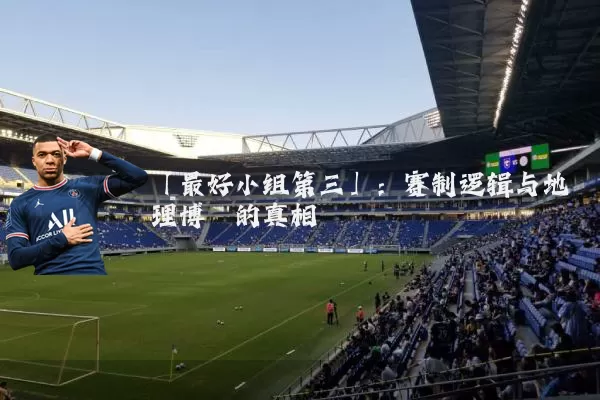 「最好小组第三」：赛制逻辑与地理博弈的真相