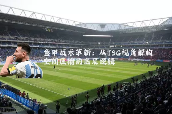 意甲战术革新：从TSG视角解构空间压缩的底层逻辑