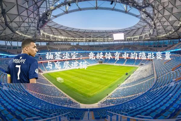 抽签决定:竞技体育中的隐形变量与底层逻辑