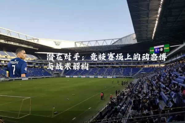 潜在对手:竞技赛场上的动态博弈与战术解构