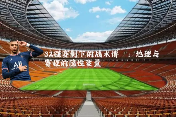 32强赛制下的战术博弈:地理与赛程的隐性变量