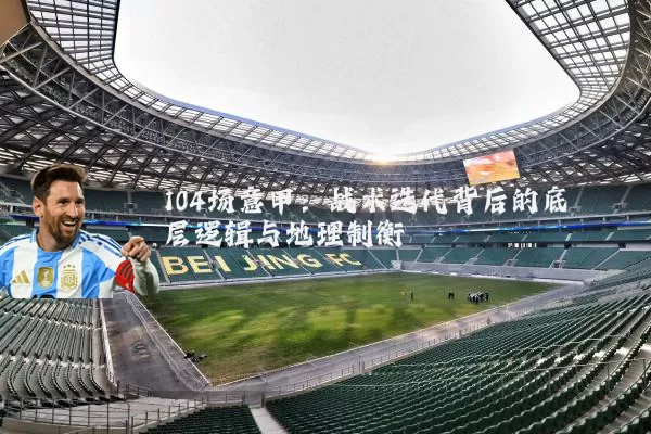 104场意甲：战术迭代背后的底层逻辑与地理制衡