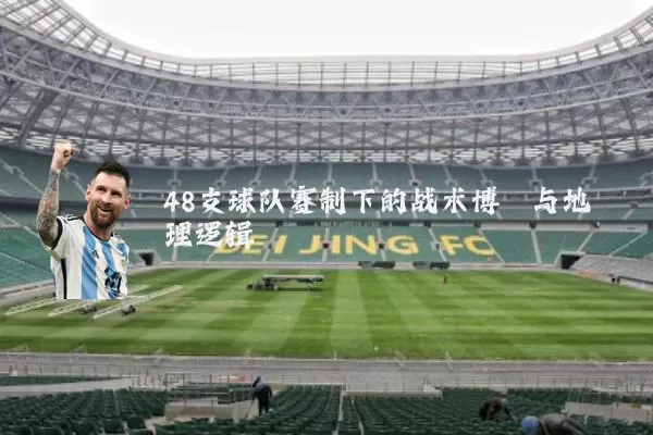 48支球队赛制下的战术博弈与地理逻辑