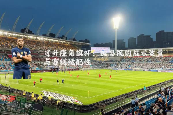 可升降角旗杆:被忽视的战术变量与赛制适配性
